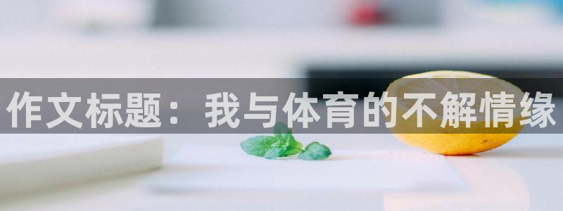 球王会体育：作文标题：我与体育的不解情缘