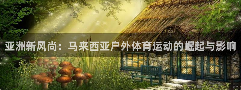 球王会体育：亚洲新风尚：马来西亚户外体育运动的崛起与影响