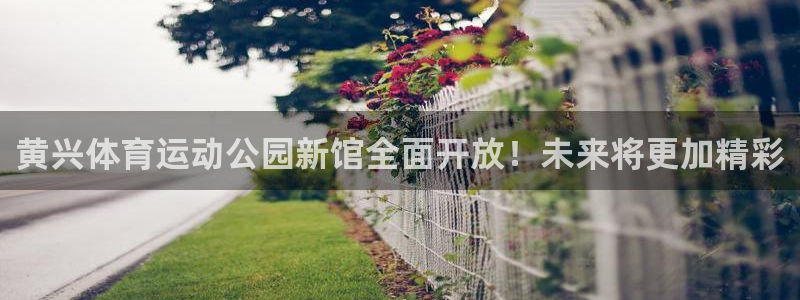 球王会体育：黄兴体育运动公园新馆全面开放！未来将更加精彩